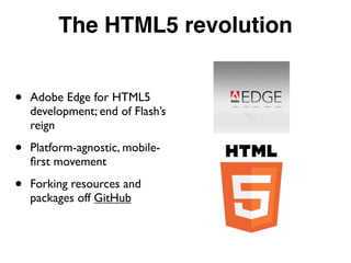 The HTML5 revolution
• Adobe Edge for HTML5
development; end of Flash’s
reign
• Platform-agnostic, mobile-
ﬁrst movement
• Forking resources and
packages off GitHub
 