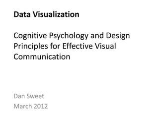 Data Visualization

Cognitive Psychology and Design
Principles for Effective Visual
Communication



Dan Sweet
March 2012
 