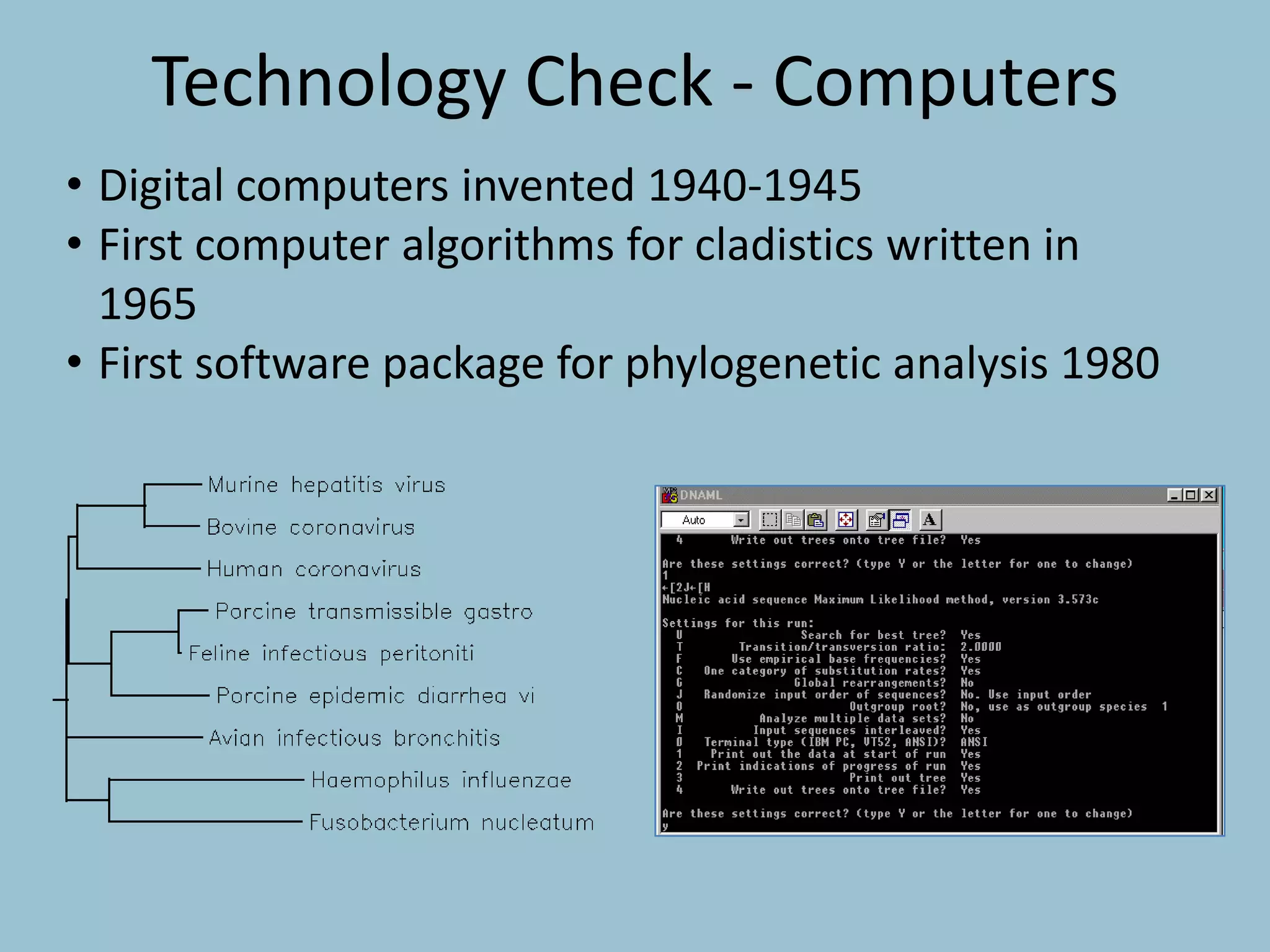 • Digital computers invented 1940-1945
• First computer algorithms for cladistics written in
1965
• First software package for phylogenetic analysis 1980
Technology Check - Computers
 