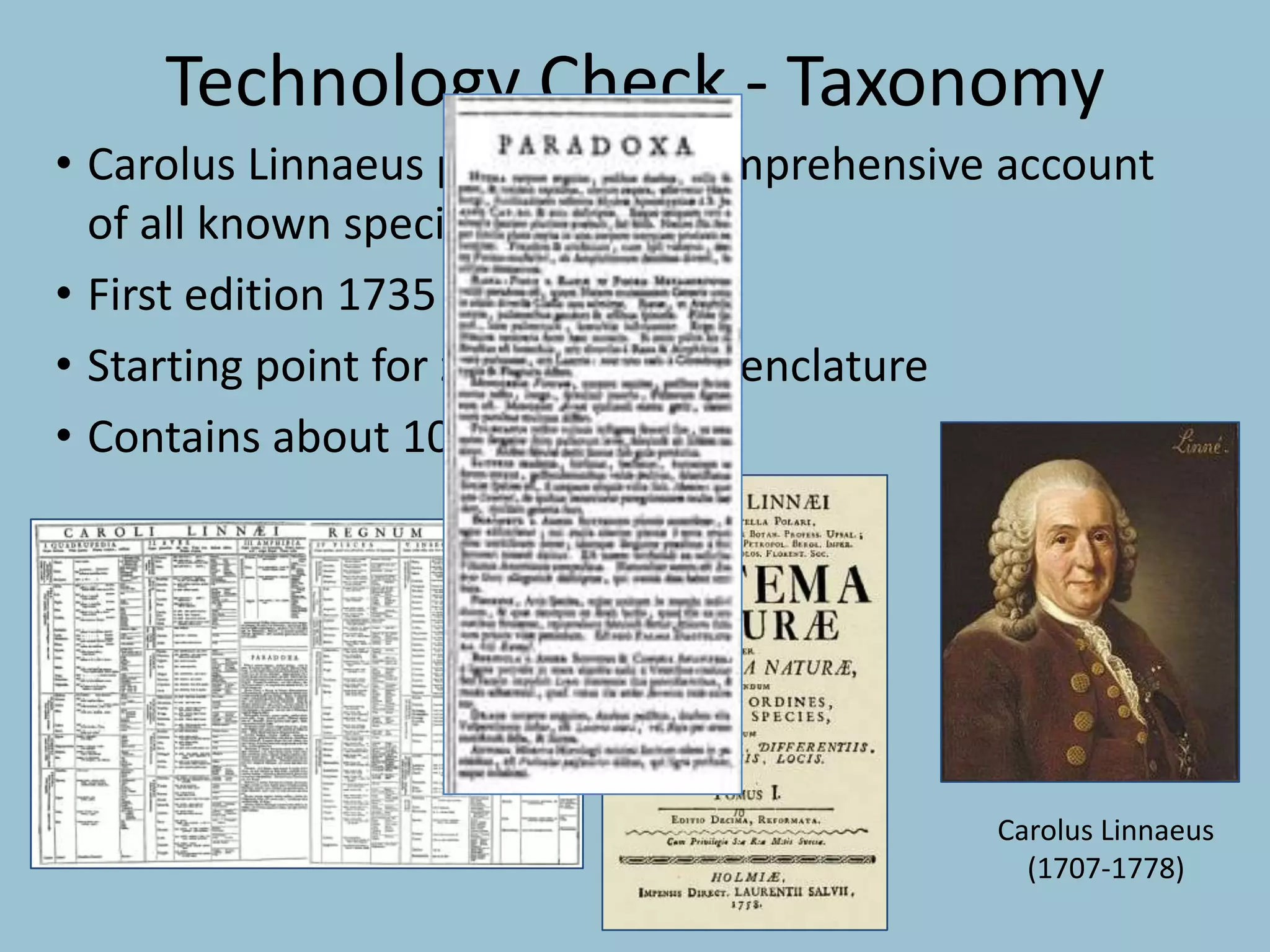 Technology Check - Taxonomy
• Carolus Linnaeus published a comprehensive account
of all known species
• First edition 1735
• Starting point for zoological nomenclature
• Contains about 10,000 species
Carolus Linnaeus
(1707-1778)
 