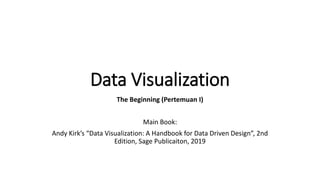Data Visualization
The Beginning (Pertemuan I)
Main Book:
Andy Kirk’s “Data Visualization: A Handbook for Data Driven Design”, 2nd
Edition, Sage Publicaiton, 2019
 