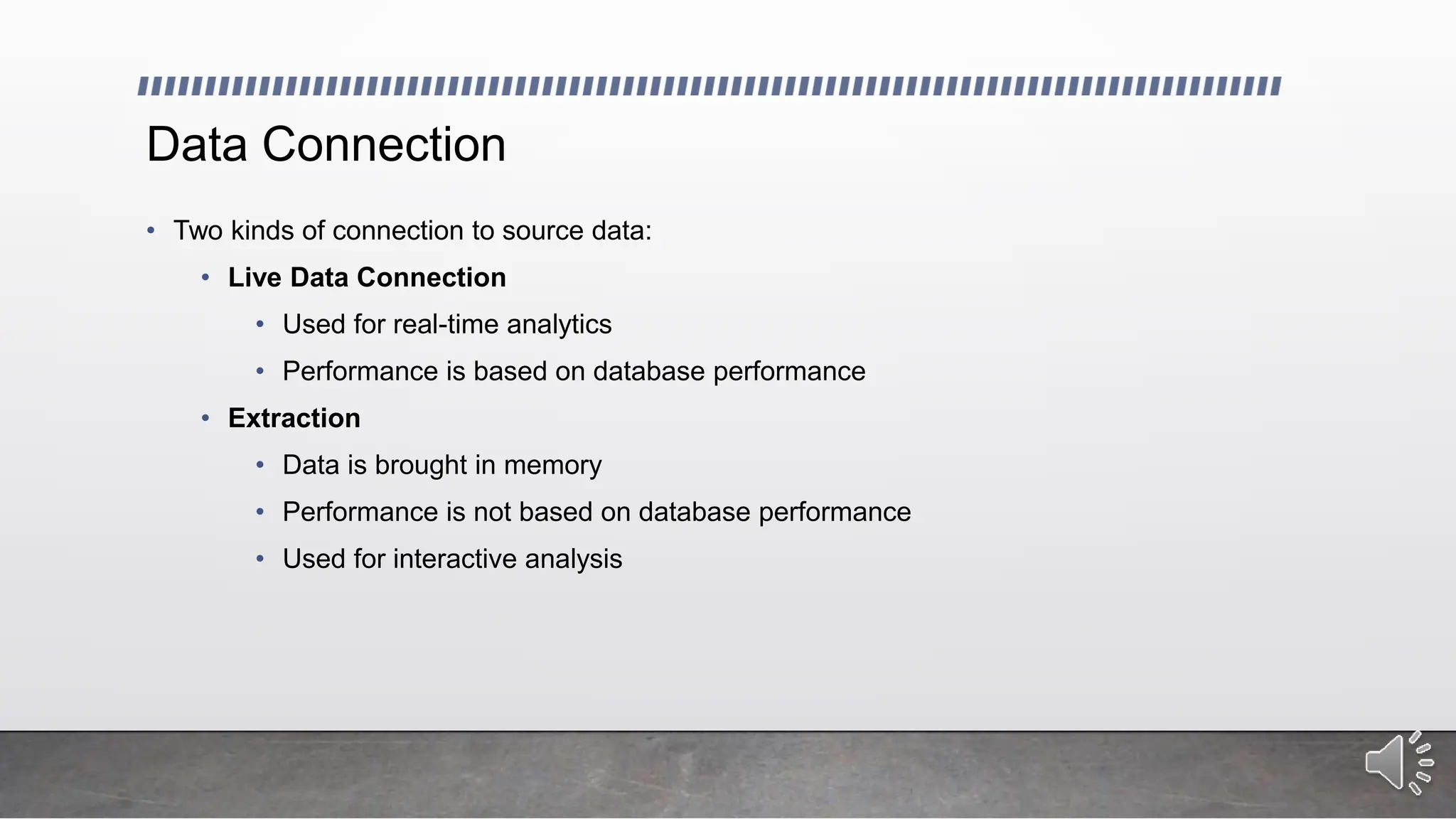 Data Connection
• Two kinds of connection to source data:
• Live Data Connection
• Used for real-time analytics
• Performance is based on database performance
• Extraction
• Data is brought in memory
• Performance is not based on database performance
• Used for interactive analysis
 