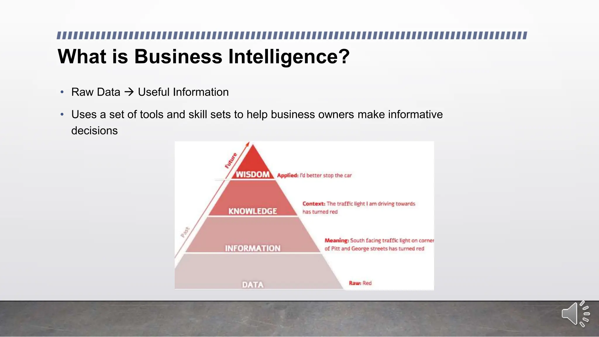 What is Business Intelligence?
• Raw Data  Useful Information
• Uses a set of tools and skill sets to help business owners make informative
decisions
 