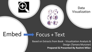 Focus +TextEmbed
Data
Visualization
Based on Extracts from Book - Visualization Analysis &
Design (Tamara Munzner)
Prepared & Presented By Rashmi Milan
 