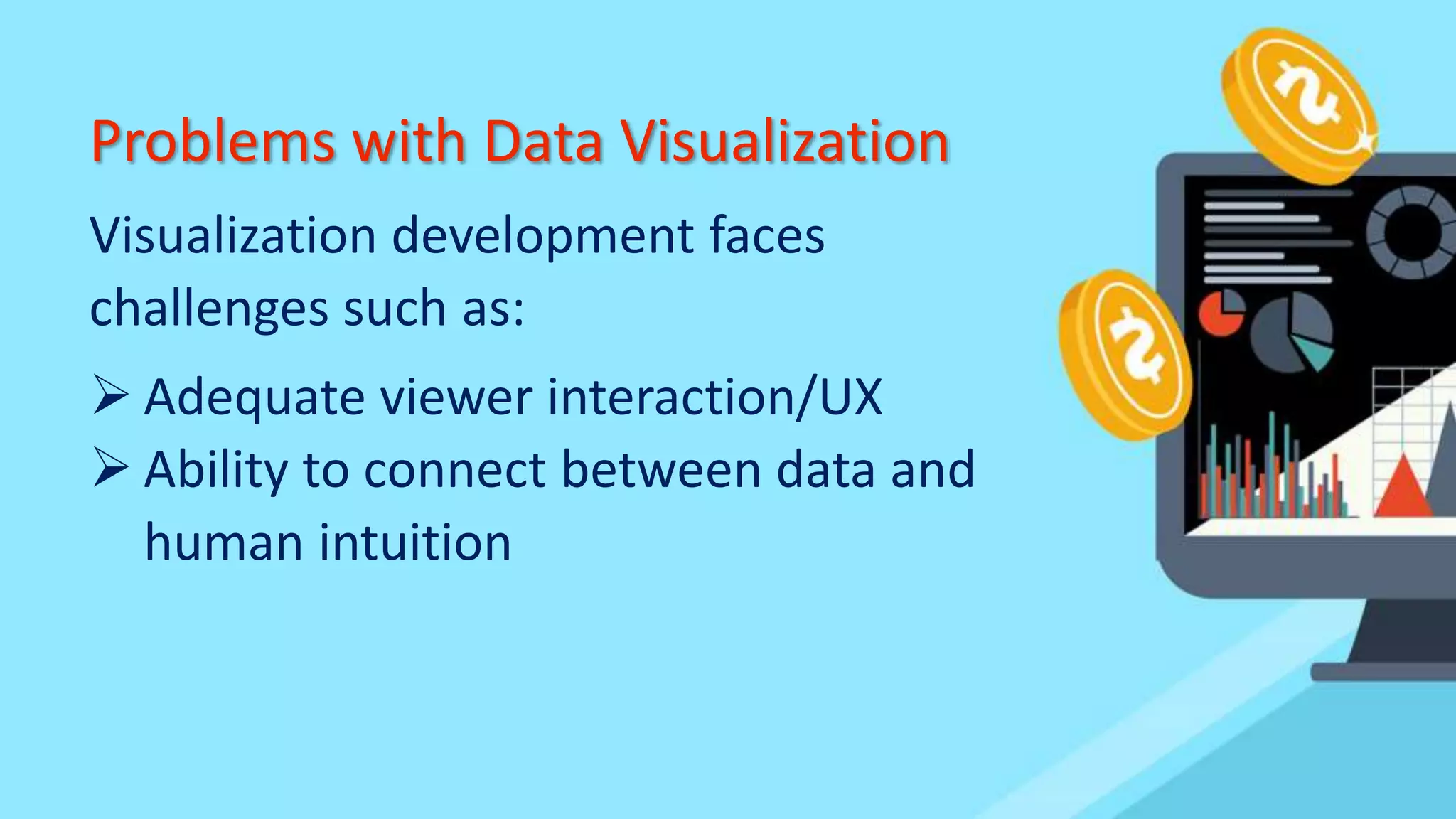 Problems with Data Visualization
Visualization development faces
challenges such as:
 Adequate viewer interaction/UX
 Ability to connect between data and
human intuition
 