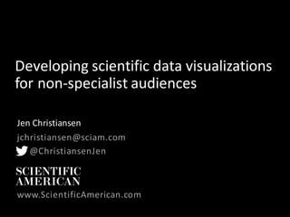 Developing	scientific	data	visualizations	
for	non-specialist	audiences	
Jen	Christiansen
jchristiansen@sciam.com
@ChristiansenJen
www.ScientificAmerican.com
 