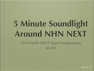 5 Minute Soundlight 
Around NHN NEXT 
2014 NHN NEXT Data Visualization 
Jay Jin 
14.12.12 
 