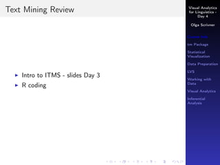 Visual Analytics
for Linguistics -
Day 4
Olga Scrivner
Course Info
tm Package
Statistical
Visualization
Data Preparation
LVS
Working with
Data
Visual Analytics
Inferential
Analysis
Text Mining Review
Intro to ITMS - slides Day 3
R coding
 