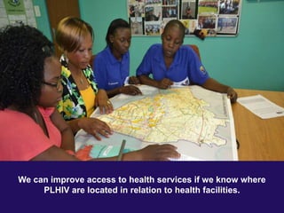 We can improve access to health services if we know where
PLHIV are located in relation to health facilities.
 