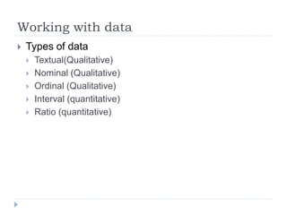 Working with data
 Types of data
 Textual(Qualitative)
 Nominal (Qualitative)
 Ordinal (Qualitative)
 Interval (quantitative)
 Ratio (quantitative)
 