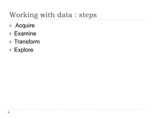 Working with data : steps
 Acquire
 Examine
 Transform
 Explore
 