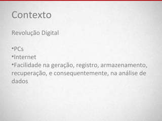 Contexto
Revolução Digital
•PCs
•Internet
•Facilidade na geração, registro, armazenamento,
recuperação, e consequentemente, na análise de
dados
 
