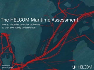 The HELCOM Maritime Assessment
How to visualize complex problems
so that everybody understands
Manuel Frias
Hermanni Backer
HS+ seminar 10 April 2019
 