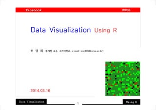 Data Visualization Using R
1
Data Visualization Using R
허 명 회 (통계학 교수, 고려대학교. e-mail: stat420@korea.ac.kr)
2014.03.16
Facebook KRUG
 