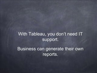 With Tableau, you don’t need IT
support.
Business can generate their own
reports.