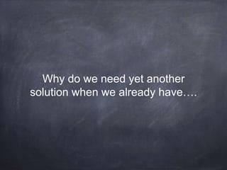 Why do we need yet another
solution when we already have….