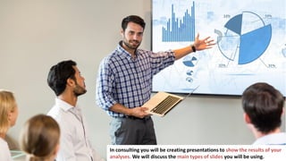 15
In consulting you will be creating presentations to show the results of your
analyses. We will discuss the main types of slides you will be using.
 