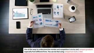 168
One of the ways to understand the market and competitors is to try and compare products
especially from different firms. You can do that using comparison tools / sites
 