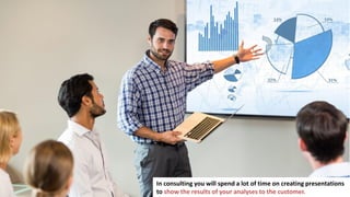 2
In consulting you will spend a lot of time on creating presentations
to show the results of your analyses to the customer.
 