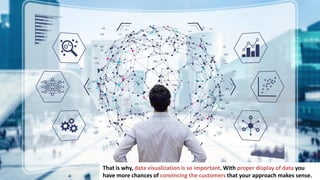 3
That is why, data visualization is so important. With proper display of data you
have more chances of convincing the customers that your approach makes sense.
 