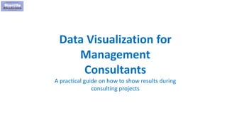 1
Data Visualization for
Management
Consultants
A practical guide on how to show results during
consulting projects
 