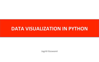 DATA	VISUALIZATION	IN	PYTHON	
Jagriti	Goswami	
 