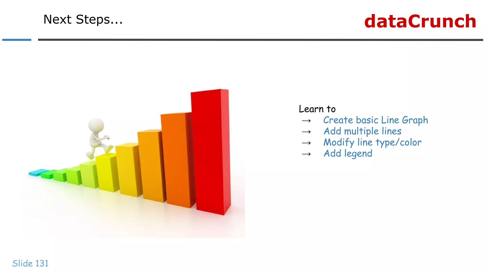 dataCrunchNext Steps...
Slide 131
Learn to
→ Create basic Line Graph
→ Add multiple lines
→ Modify line type/color
→ Add legend
 
