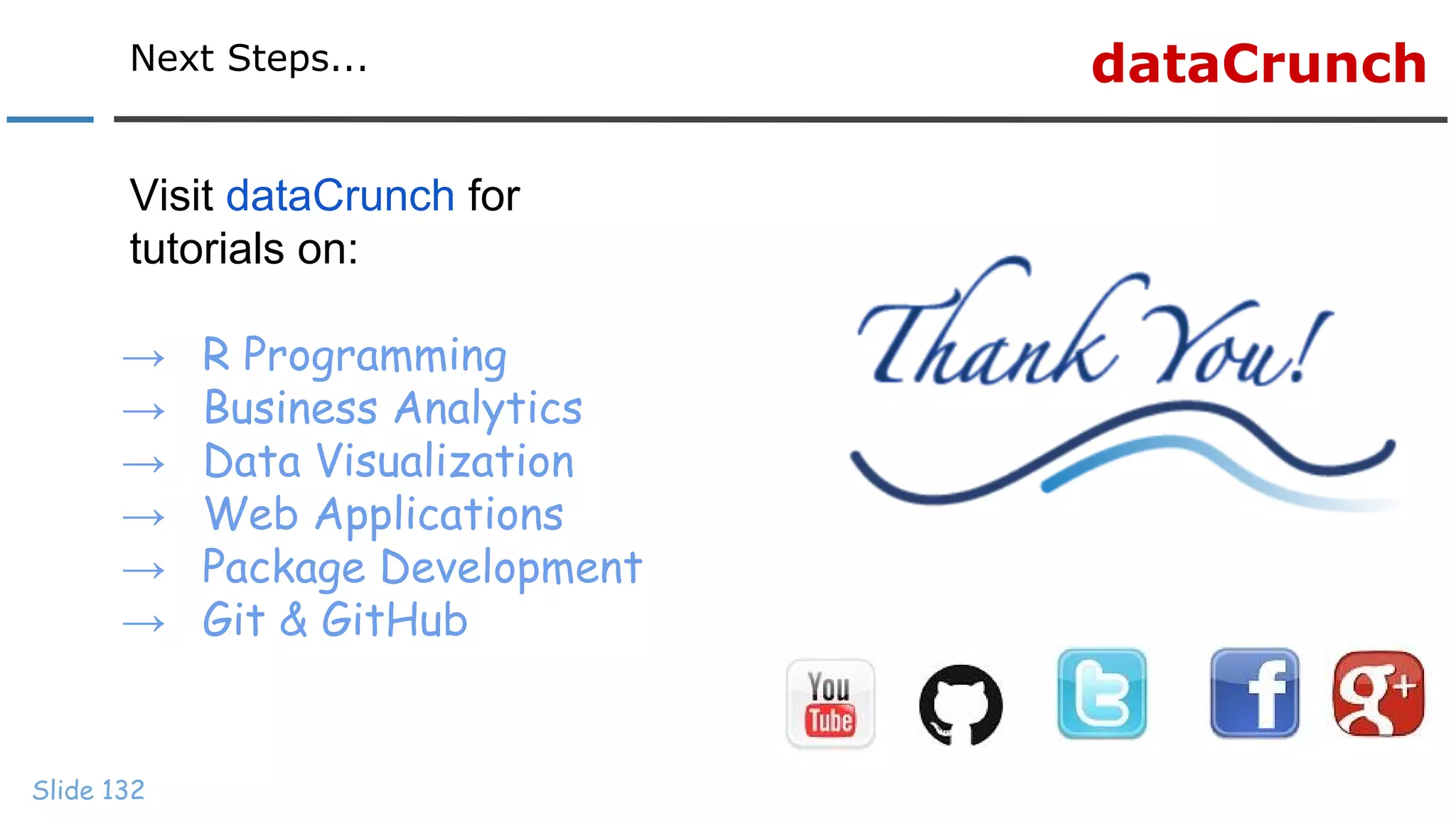 dataCrunchNext Steps...
Slide 132
Visit dataCrunch for
tutorials on:
→ R Programming
→ Business Analytics
→ Data Visualization
→ Web Applications
→ Package Development
→ Git & GitHub
 