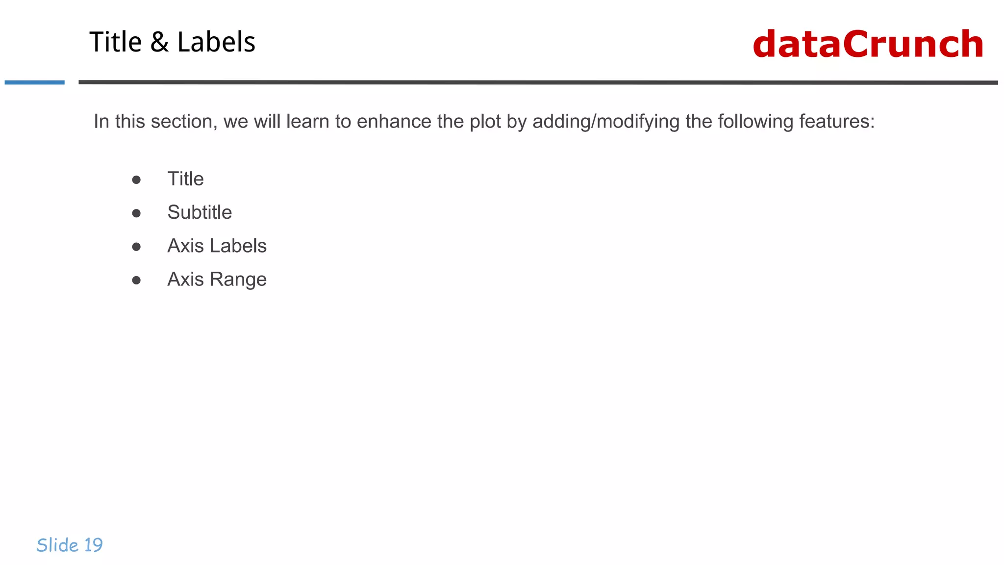 dataCrunchTitle & Labels
Slide 19
In this section, we will learn to enhance the plot by adding/modifying the following features:
● Title
● Subtitle
● Axis Labels
● Axis Range
 