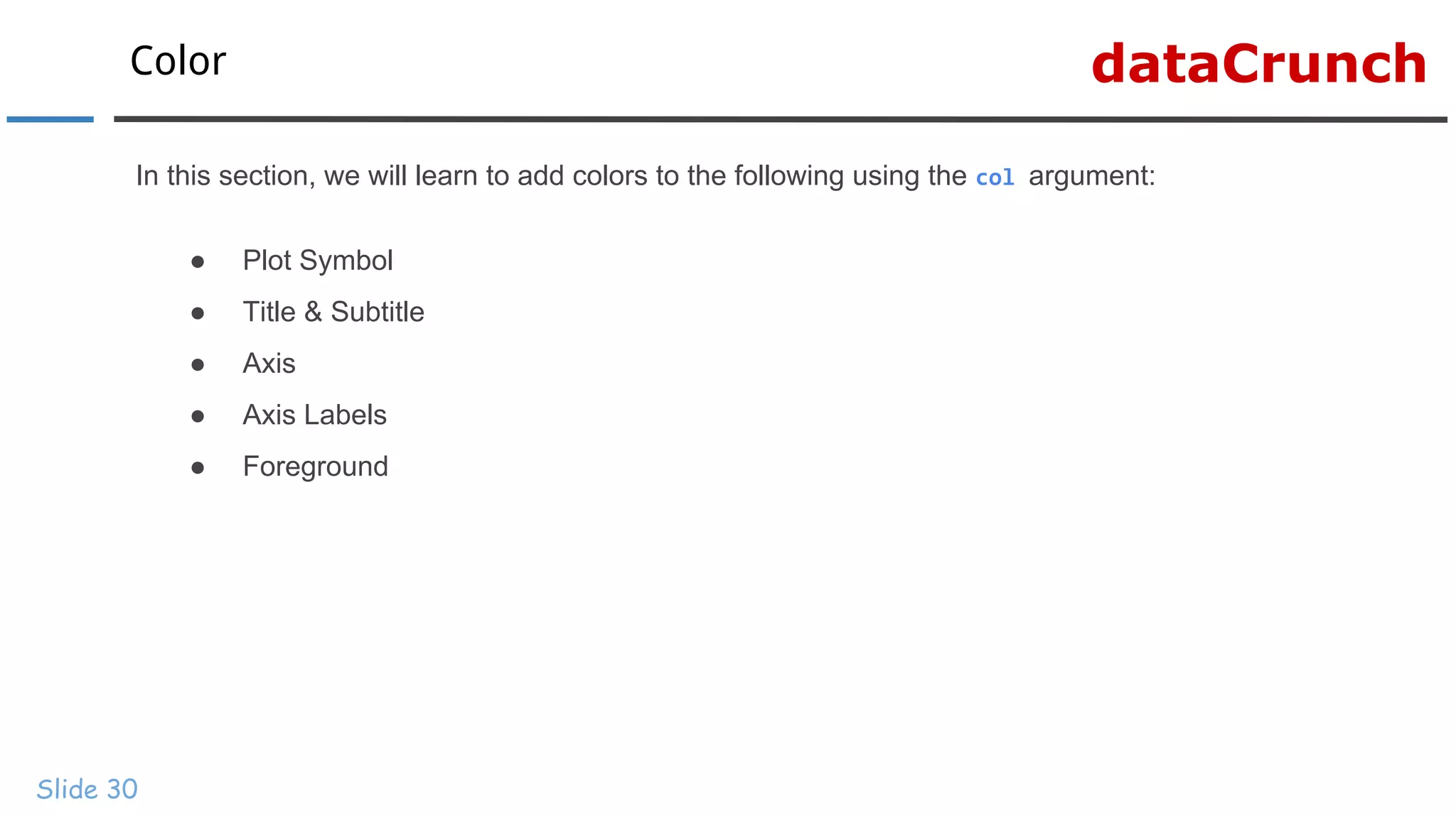 dataCrunchColor
Slide 30
In this section, we will learn to add colors to the following using the col argument:
● Plot Symbol
● Title & Subtitle
● Axis
● Axis Labels
● Foreground
 