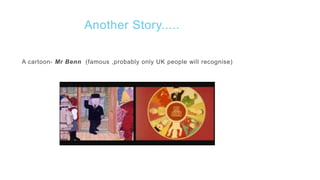 Another Story.....
A cartoon- Mr Benn (famous ,probably only UK people will recognise)
 