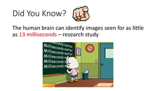 Did You Know?
The human brain can identify images seen for as little
as 13 milliseconds – research study
 