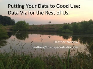 Putting Your Data to Good Use:
Data Viz for the Rest of Us
Heather Yandow
heather@thirdspacestudio.com
 