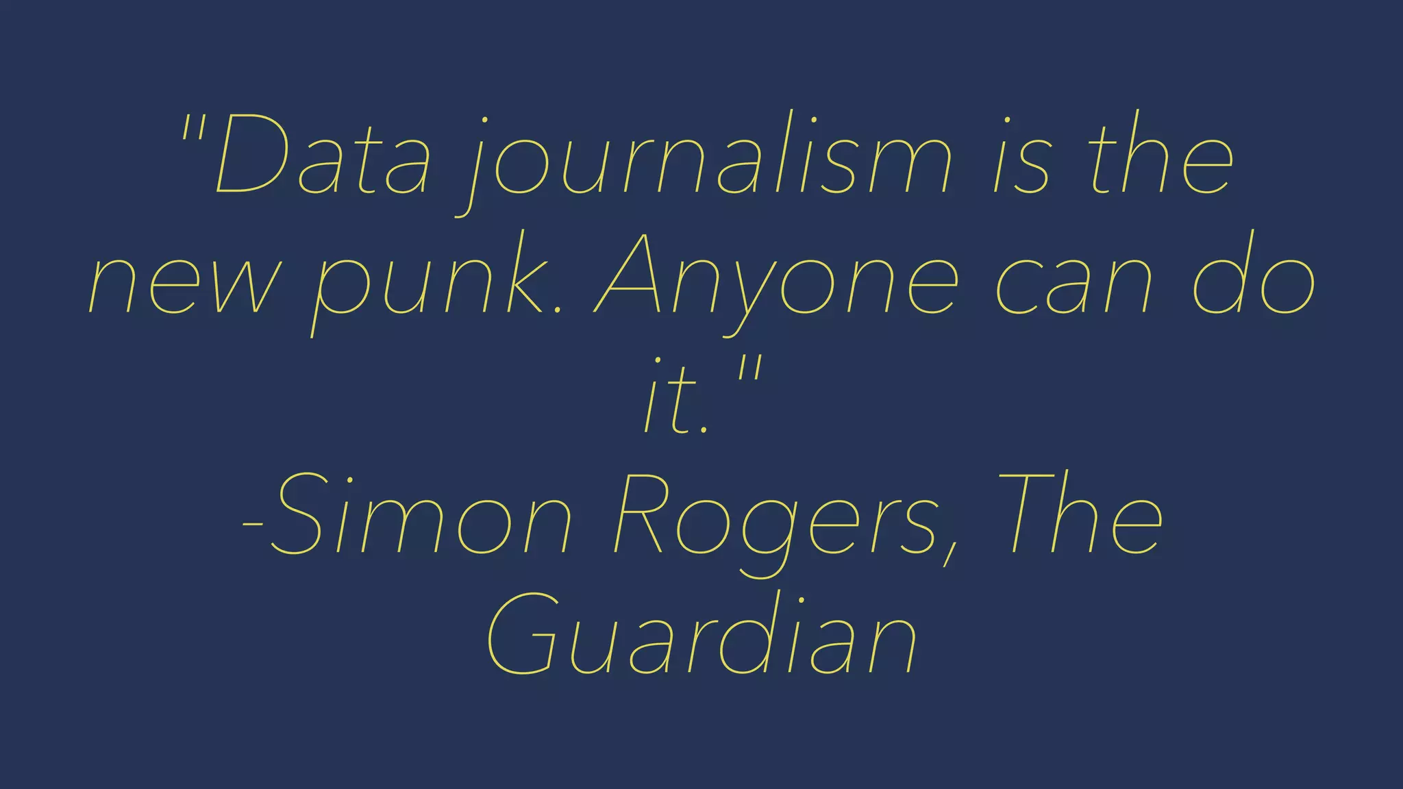 "Data journalism is the
new punk. Anyone can do
it."
-Simon Rogers, The
Guardian
 