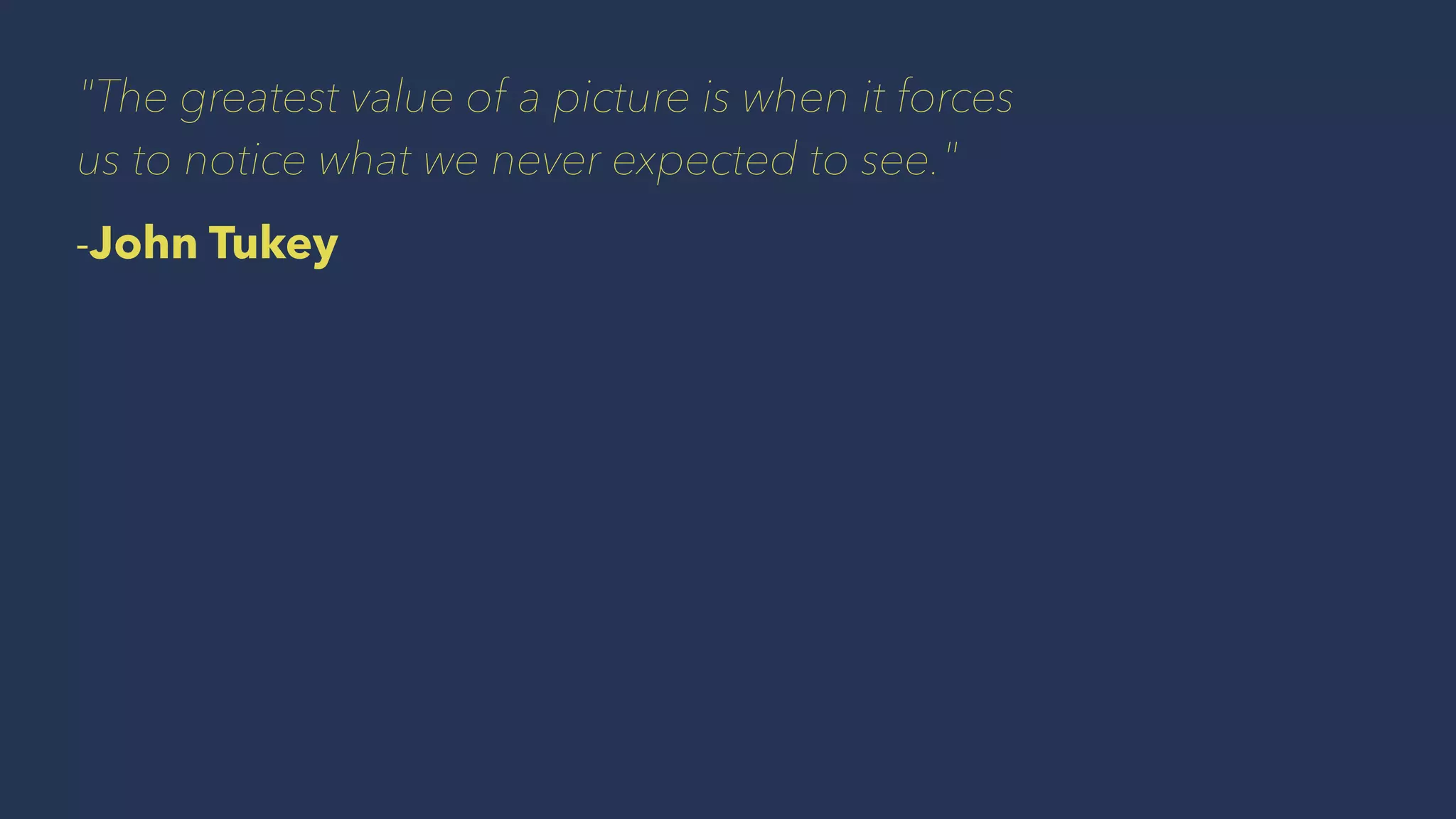 "The greatest value of a picture is when it forces
us to notice what we never expected to see."
-John Tukey
 