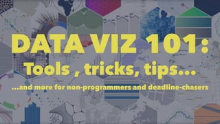 DATA VIZ 101:
Tools , tricks, tips...
...and more for non-programmers and deadline-chasers
 