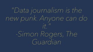 "Data journalism is the
new punk. Anyone can do
it."
-Simon Rogers, The
Guardian
 