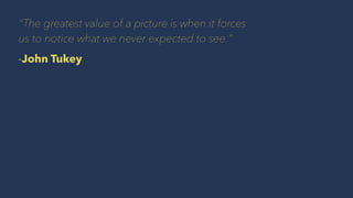 "The greatest value of a picture is when it forces
us to notice what we never expected to see."
-John Tukey
 