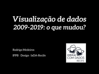 Visualização de dados
2009-2019: o que mudou?
Rodrigo Medeiros
IFPB . Design . IxDA-Recife
 