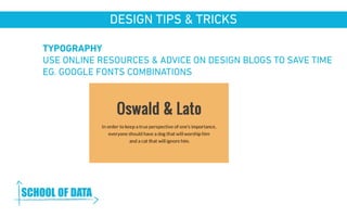 DESIGN TIPS & TRICKS 
TYPOGRAPHY 
USE ONLINE RESOURCES & ADVICE ON DESIGN BLOGS TO SAVE TIME 
EG. GOOGLE FONTS COMBINATIONS 
www.schoolofdata.org 
 