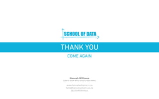 www.schoolofdata.org 
THANK YOU 
COME AGAIN 
Hannah Williams 
Code for South Africa School of Data Fellow 
www.hannahwilliams.co.za 
hello@hannahwilliams.co.za 
@LittleMsNimbus 
