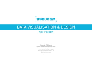 www.schoolofdata.org 
DATA VISUALISATION & DESIGN 
SKILLSHARE 
Hannah Williams 
Code for South Africa School of Data Fellow 
www.hannahwilliams.co.za 
hello@hannahwilliams.co.za 
@LittleMsNimbus 
 
