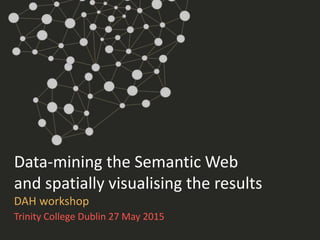 Data-mining the Semantic Web
and spatially visualising the results
DAH workshop
Trinity College Dublin 27 May 2015
 