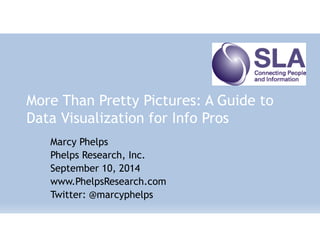 More Than Pretty Pictures: A Guide to 
Data Visualization for Info Pros 
Marcy Phelps 
Phelps Research, Inc. 
September 10, 2014 
www.PhelpsResearch.com 
Twitter: @marcyphelps 
 