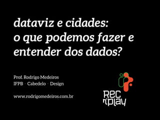 dataviz e cidades:
o que podemos fazer e
entender dos dados?
Prof. Rodrigo Medeiros
IFPB . Cabedelo . Design
www.rodrigomedeiros.com.br
 