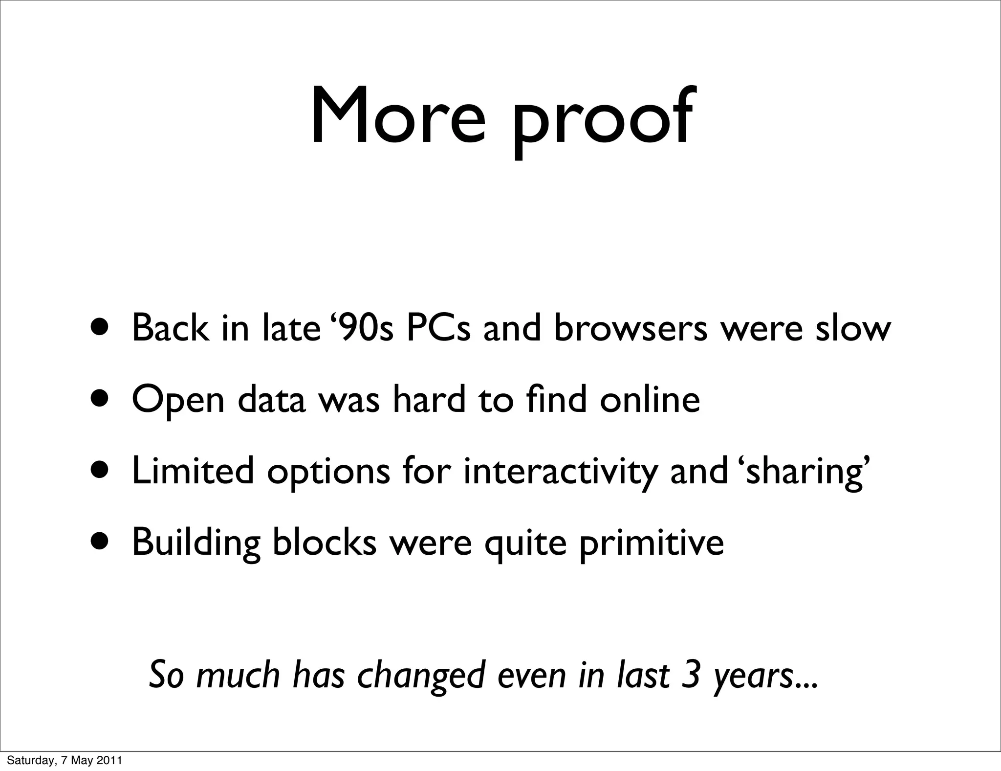 More proof

             • Back in late ‘90s PCs and browsers were slow
             • Open data was hard to ﬁnd online
             • Limited options for interactivity and ‘sharing’
             • Building blocks were quite primitive
                       So much has changed even in last 3 years...
Saturday, 7 May 2011
 