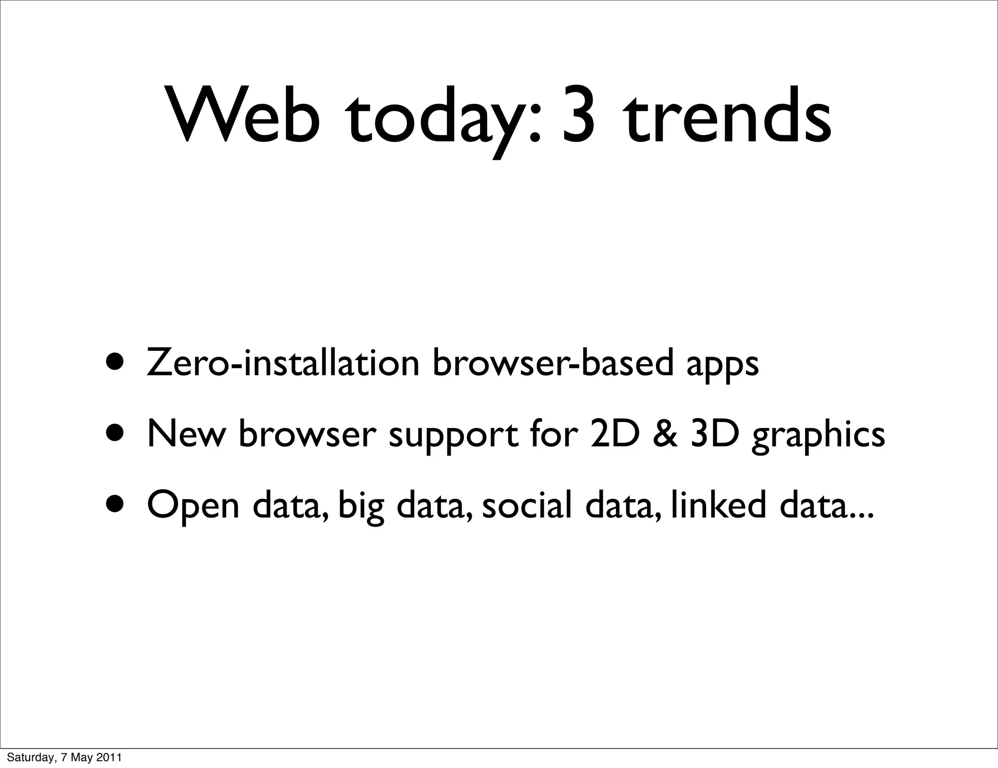 Web today: 3 trends

                • Zero-installation browser-based apps
                • New browser support for 2D & 3D graphics
                • Open data, big data, social data, linked data...


Saturday, 7 May 2011
 