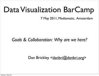 Data Visualization BarCamp
                                 7 May 2011, Mediamatic, Amsterdam




                   Goals & Collaboration: Why are we here?


                           Dan Brickley <danbri@danbri.org>



Saturday, 7 May 2011
 