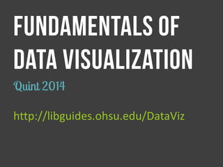 FUNDAMENTALS OF 
DATA VISUALIZATION 
Quint 2014 
http://libguides.ohsu.edu/DataViz  