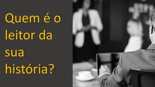 Vamos Analisar
Quem é o
leitor da
sua
história?
 